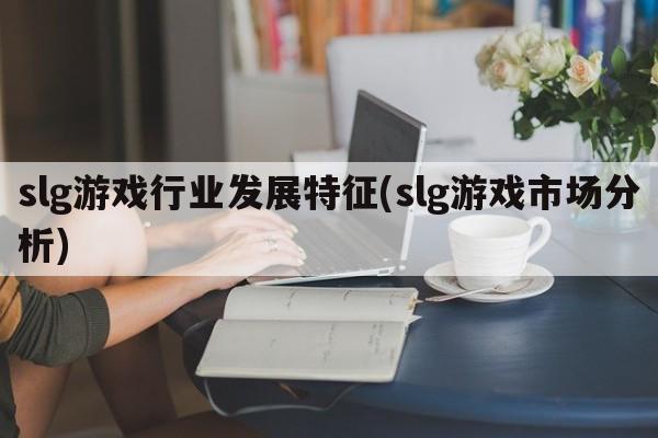 slg游戏行业发展特征(slg游戏市场分析)